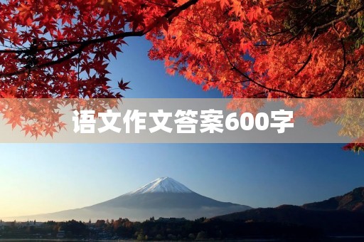 语文作文答案600字 语文作文答案600字