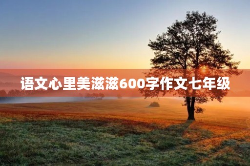 语文心里美滋滋600字作文七年级 语文心里美滋滋600字作文七年级