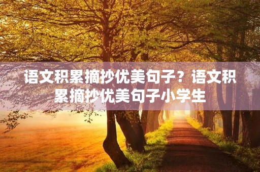 语文积累摘抄优美句子?语文积累摘抄优美句子小学生 语文积累摘抄优美句子?语文积累摘抄优美句子小学生