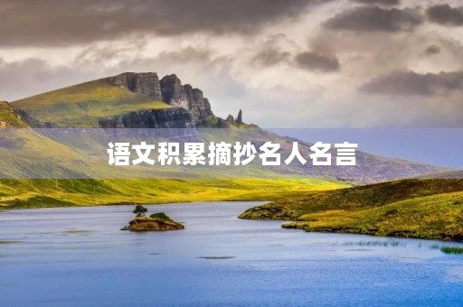 语文积累摘抄名人名言,语文积累摘抄名人名言精选好句121句 语文积累摘抄名人名言,语文积累摘抄名人名言精选好句121句