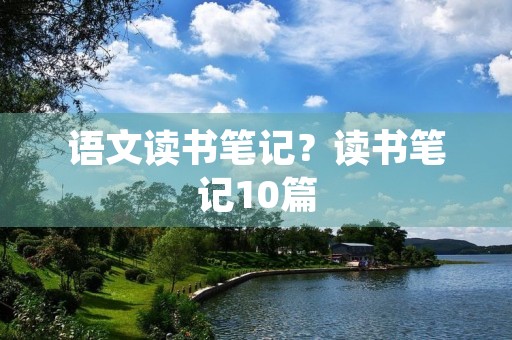语文读书笔记?读书笔记10篇 语文读书笔记?读书笔记10篇
