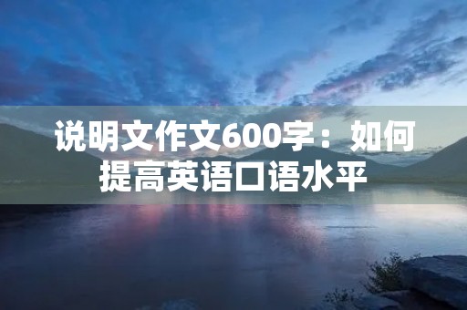 说明文作文600字:如何提高英语口语水平 说明文作文600字:如何提高英语口语水平
