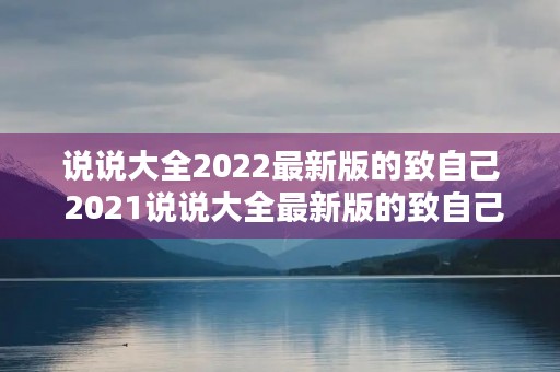 说说大全2022最新版的致自己 2021说说大全最新版的致自己,句句说到心坎上 说说大全2022最新版的致自己 2021说说大全最新版的致自己,句句说到心坎上