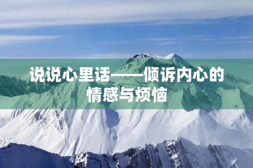 说说心里话——倾诉内心的情感与烦恼 说说心里话——倾诉内心的情感与烦恼