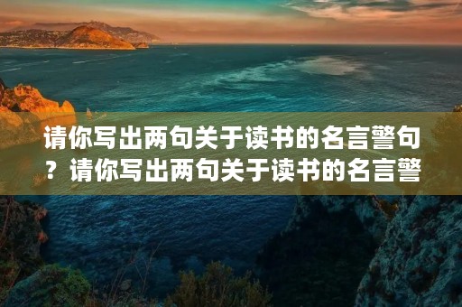 请你写出两句关于读书的名言警句？请你写出两句关于读书的名言警句(1)(2)