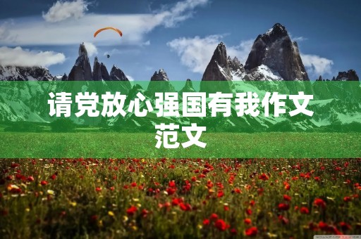 请党放心强国有我作文范文 请党放心强国有我作文范文