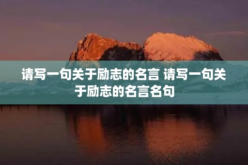 请写一句关于励志的名言 请写一句关于励志的名言名句 请写一句关于励志的名言 请写一句关于励志的名言名句