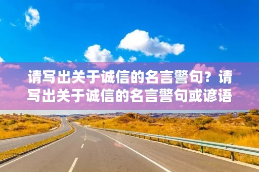 请写出关于诚信的名言警句？请写出关于诚信的名言警句或谚语