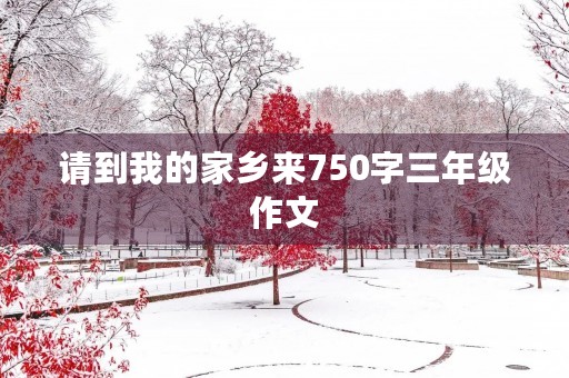 请到我的家乡来750字三年级作文 请到我的家乡来750字三年级作文