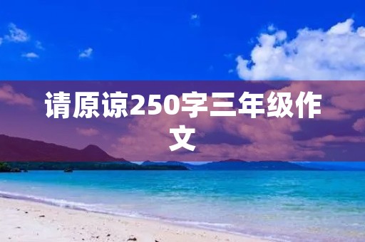 请原谅250字三年级作文 请原谅250字三年级作文