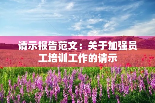 请示报告范文：关于加强员工培训工作的请示