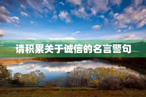 请积累关于诚信的名言警句(请积累关于诚信的名言警句有哪些)