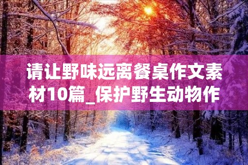 请让野味远离餐桌作文素材10篇_保护野生动物作文 请让野味远离餐桌作文素材10篇_保护野生动物作文