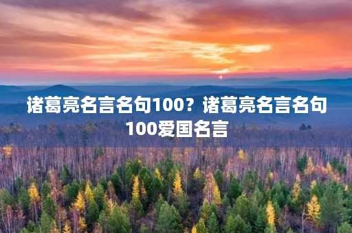 诸葛亮名言名句100？诸葛亮名言名句100爱国名言