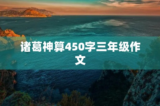 诸葛神算450字三年级作文 诸葛神算450字三年级作文