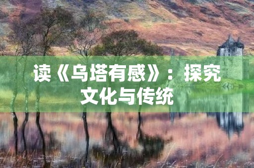 读《乌塔有感》:探究文化与传统 读《乌塔有感》:探究文化与传统
