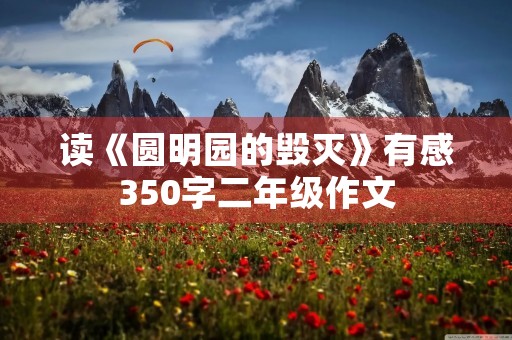 读《圆明园的毁灭》有感350字二年级作文 读《圆明园的毁灭》有感350字二年级作文