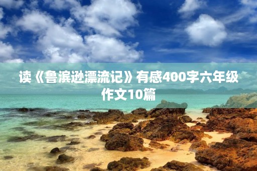读《鲁滨逊漂流记》有感400字六年级作文10篇