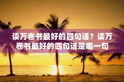 读万卷书最好的四句话?读万卷书最好的四句话是哪一句 读万卷书最好的四句话?读万卷书最好的四句话是哪一句