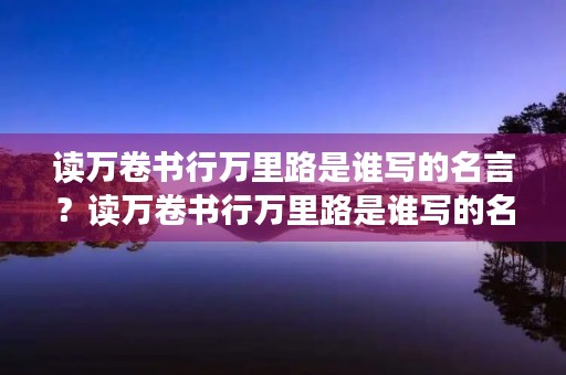 读万卷书行万里路是谁写的名言？读万卷书行万里路是谁写的名言刘彝还是董其昌