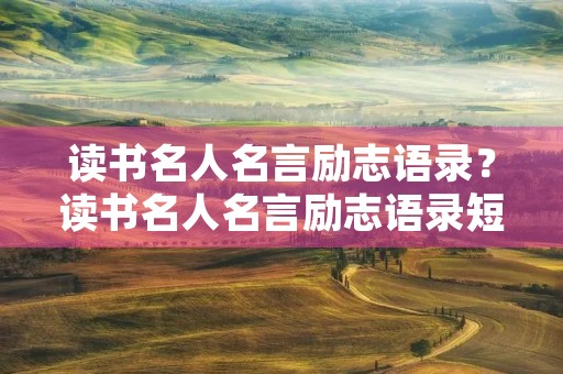 读书名人名言励志语录?读书名人名言励志语录短句 读书名人名言励志语录?读书名人名言励志语录短句