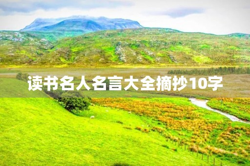 读书名人名言大全摘抄10字(读书名人名言大全摘抄10字左右)