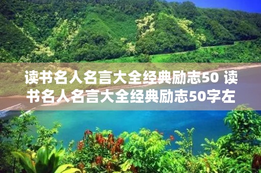 读书名人名言大全经典励志50 读书名人名言大全经典励志50字左右