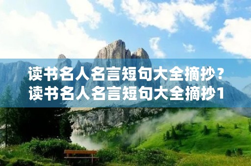读书名人名言短句大全摘抄?读书名人名言短句大全摘抄10以下 读书名人名言短句大全摘抄?读书名人名言短句大全摘抄10以下