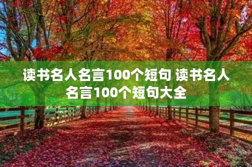 读书名人名言100个短句 读书名人名言100个短句大全 读书名人名言100个短句 读书名人名言100个短句大全
