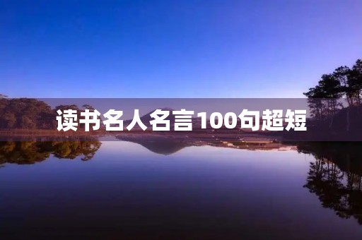 读书名人名言100句超短(读书名人名言100句超短一句) 读书名人名言100句超短(读书名人名言100句超短一句)