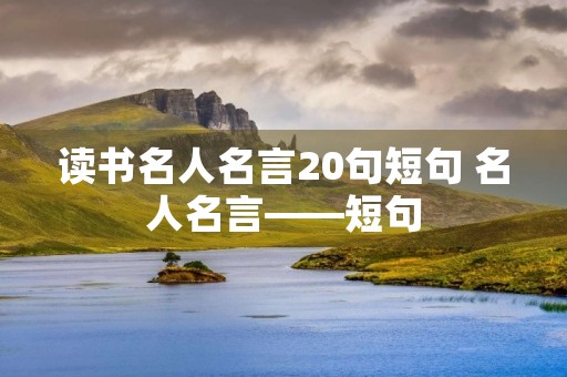 读书名人名言20句短句 名人名言――短句 读书名人名言20句短句 名人名言――短句