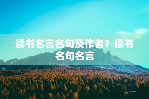 读书名言名句及作者?读书名句名言 读书名言名句及作者?读书名句名言