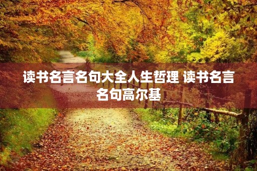 读书名言名句大全人生哲理 读书名言名句高尔基 读书名言名句大全人生哲理 读书名言名句高尔基