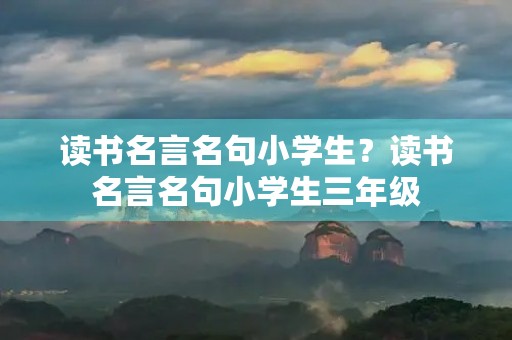 读书名言名句小学生?读书名言名句小学生三年级 读书名言名句小学生?读书名言名句小学生三年级