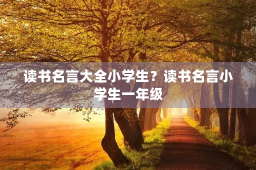 读书名言大全小学生？读书名言小学生一年级
