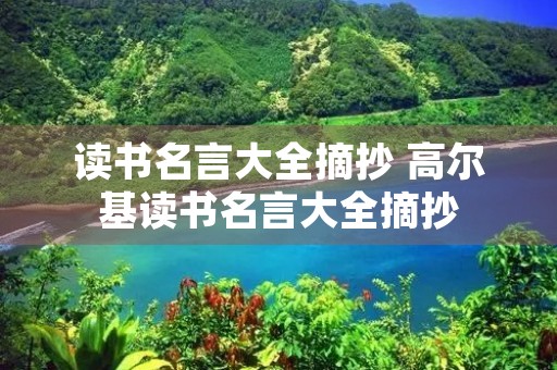 读书名言大全摘抄 高尔基读书名言大全摘抄 读书名言大全摘抄 高尔基读书名言大全摘抄