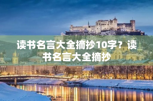 读书名言大全摘抄10字?读书名言大全摘抄 读书名言大全摘抄10字?读书名言大全摘抄