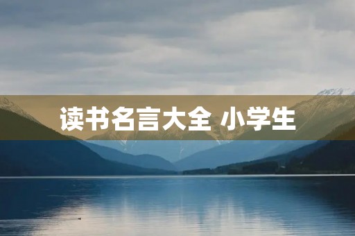 读书名言大全 小学生,读书名言大全 小学生 摘抄 读书名言大全 小学生,读书名言大全 小学生 摘抄