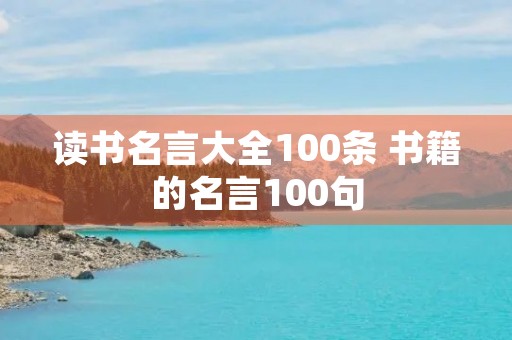 读书名言大全100条 书籍的名言100句 读书名言大全100条 书籍的名言100句