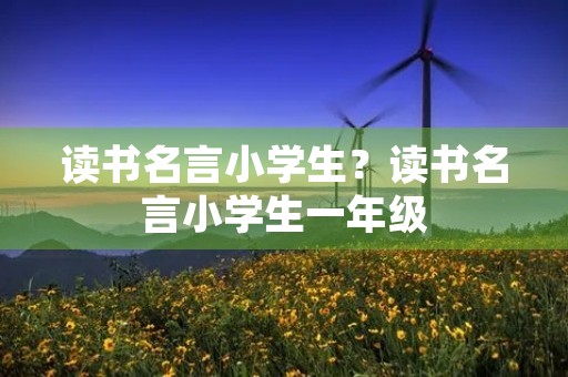 读书名言小学生?读书名言小学生一年级 读书名言小学生?读书名言小学生一年级
