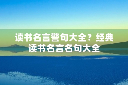 读书名言警句大全?经典读书名言名句大全 读书名言警句大全?经典读书名言名句大全