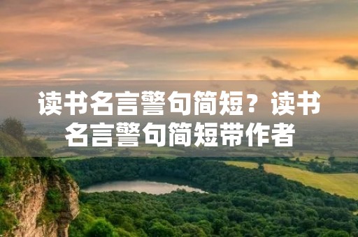 读书名言警句简短?读书名言警句简短带作者 读书名言警句简短?读书名言警句简短带作者
