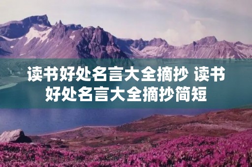 读书好处名言大全摘抄 读书好处名言大全摘抄简短 读书好处名言大全摘抄 读书好处名言大全摘抄简短