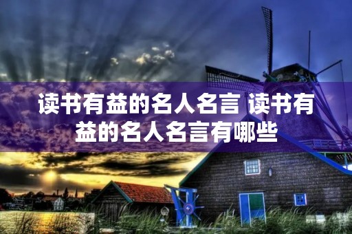 读书有益的名人名言 读书有益的名人名言有哪些 读书有益的名人名言 读书有益的名人名言有哪些