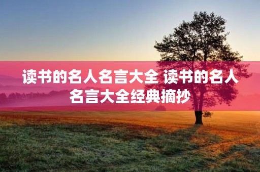 读书的名人名言大全 读书的名人名言大全经典摘抄 读书的名人名言大全 读书的名人名言大全经典摘抄