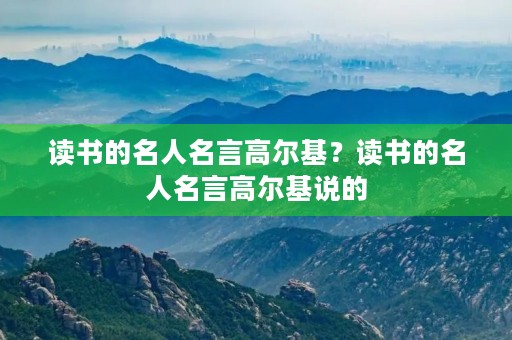 读书的名人名言高尔基?读书的名人名言高尔基说的 读书的名人名言高尔基?读书的名人名言高尔基说的