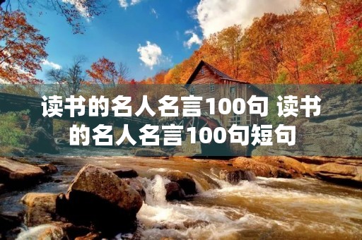 读书的名人名言100句 读书的名人名言100句短句 读书的名人名言100句 读书的名人名言100句短句