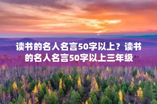 读书的名人名言50字以上?读书的名人名言50字以上三年级 读书的名人名言50字以上?读书的名人名言50字以上三年级