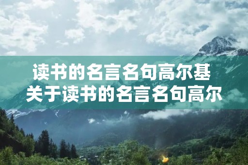 读书的名言名句高尔基 关于读书的名言名句高尔基 读书的名言名句高尔基 关于读书的名言名句高尔基