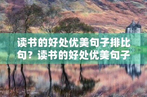 读书的好处优美句子排比句？读书的好处优美句子排比句大全